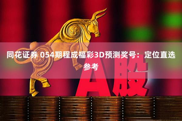 同花证券 054期程成福彩3D预测奖号：定位直选参考