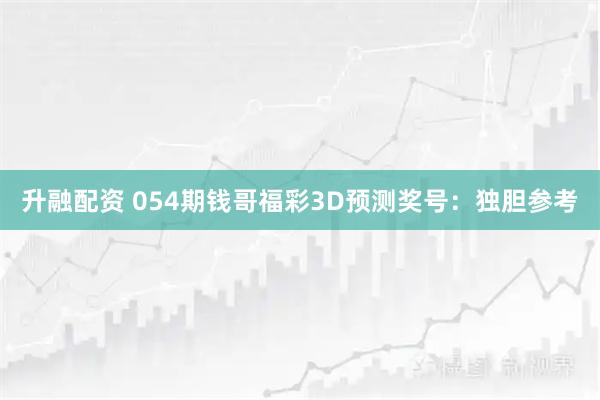 升融配资 054期钱哥福彩3D预测奖号：独胆参考