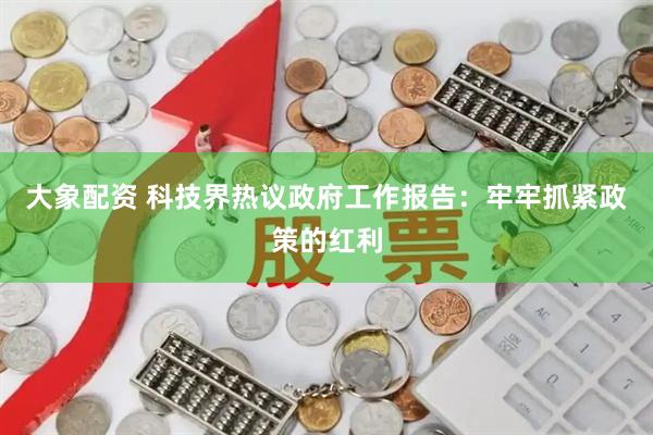 大象配资 科技界热议政府工作报告：牢牢抓紧政策的红利