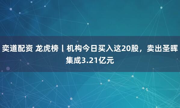 奕道配资 龙虎榜丨机构今日买入这20股，卖出圣晖集成3.21亿元