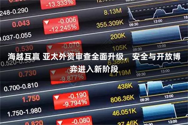 海越互赢 亚太外资审查全面升级，安全与开放博弈进入新阶段