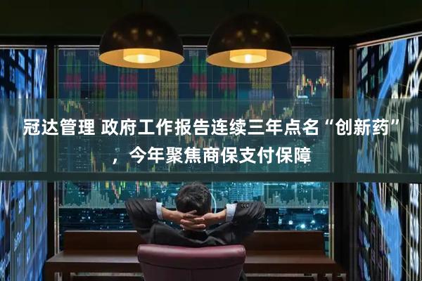 冠达管理 政府工作报告连续三年点名“创新药”，今年聚焦商保支付保障