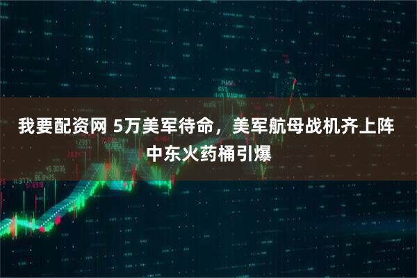 我要配资网 5万美军待命，美军航母战机齐上阵 中东火药桶引爆
