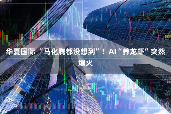 华夏国际 “马化腾都没想到”！AI“养龙虾”突然爆火