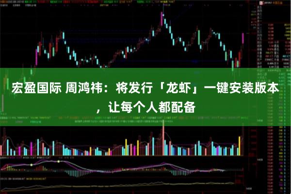 宏盈国际 周鸿祎：将发行「龙虾」一键安装版本，让每个人都配备