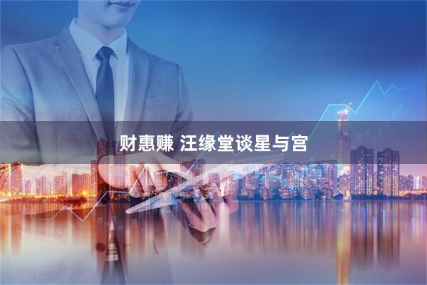 财惠赚 汪缘堂谈星与宫