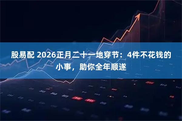 股易配 2026正月二十一地穿节：4件不花钱的小事，助你全年顺遂