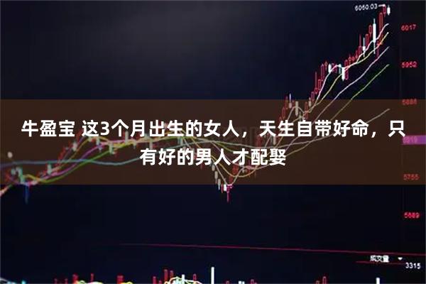 牛盈宝 这3个月出生的女人，天生自带好命，只有好的男人才配娶