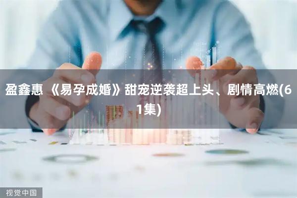 盈鑫惠 《易孕成婚》甜宠逆袭超上头、剧情高燃(61集)