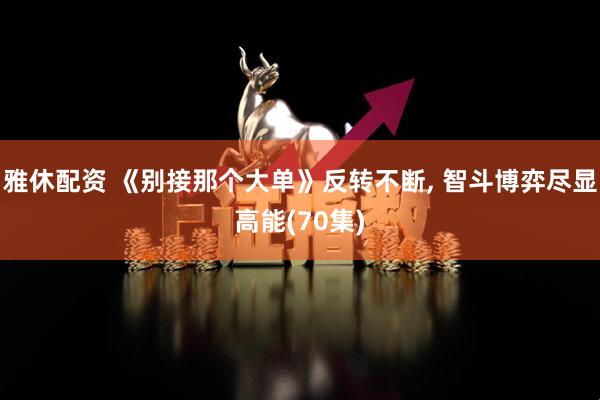 雅休配资 《别接那个大单》反转不断, 智斗博弈尽显高能(70集)