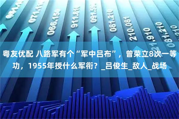粤友优配 八路军有个“军中吕布”，曾荣立8次一等功，1955年授什么军衔？_吕俊生_敌人_战场