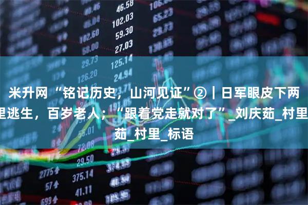 米升网 “铭记历史，山河见证”②｜日军眼皮下两次死里逃生，百岁老人；“跟着党走就对了”_刘庆茹_村里_标语