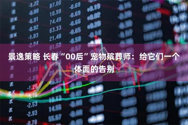 景逸策略 长春“00后”宠物殡葬师：给它们一个体面的告别