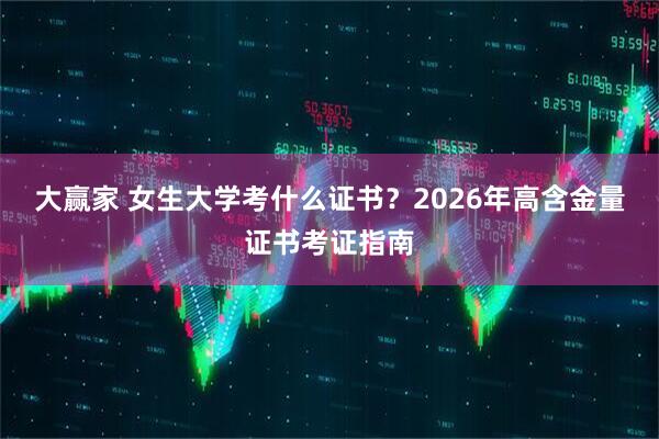 大赢家 女生大学考什么证书？2026年高含金量证书考证指南