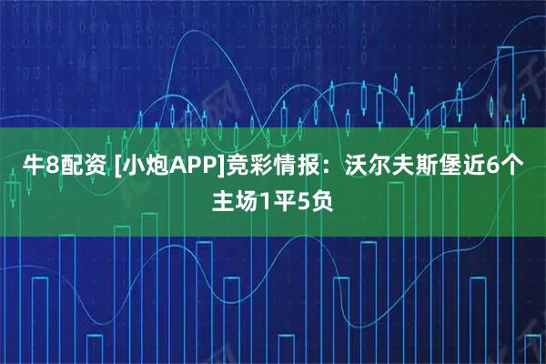 牛8配资 [小炮APP]竞彩情报：沃尔夫斯堡近6个主场1平5负