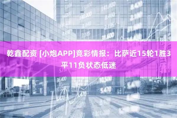 乾鑫配资 [小炮APP]竞彩情报：比萨近15轮1胜3平11负状态低迷