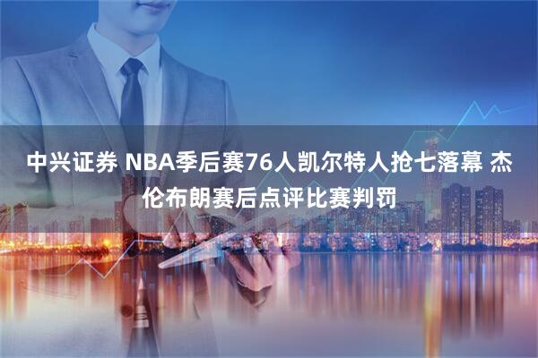 中兴证券 NBA季后赛76人凯尔特人抢七落幕 杰伦布朗赛后点评比赛判罚