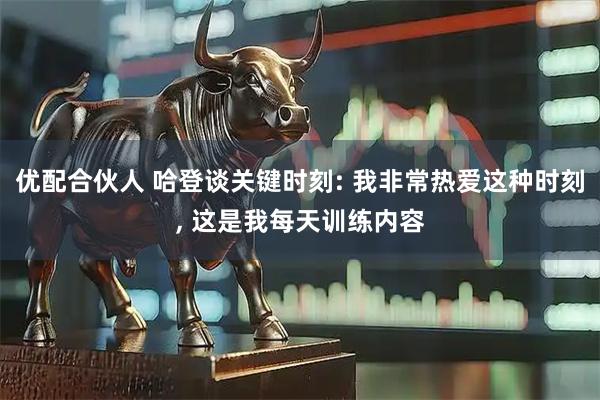 优配合伙人 哈登谈关键时刻: 我非常热爱这种时刻, 这是我每天训练内容
