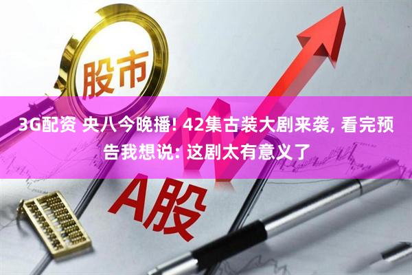 3G配资 央八今晚播! 42集古装大剧来袭, 看完预告我想说: 这剧太有意义了