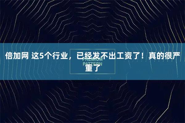 倍加网 这5个行业，已经发不出工资了！真的很严重了