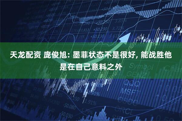 天龙配资 庞俊旭: 墨菲状态不是很好, 能战胜他是在自己意料之外