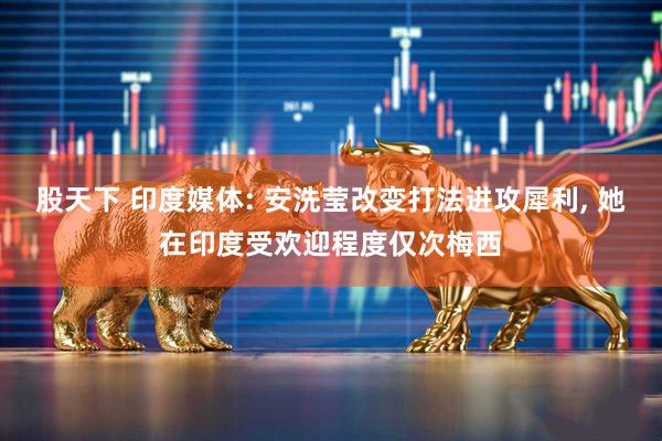 股天下 印度媒体: 安洗莹改变打法进攻犀利, 她在印度受欢迎程度仅次梅西