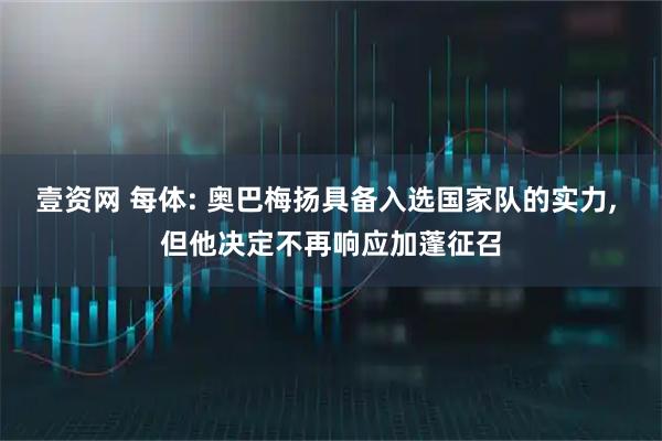 壹资网 每体: 奥巴梅扬具备入选国家队的实力, 但他决定不再响应加蓬征召