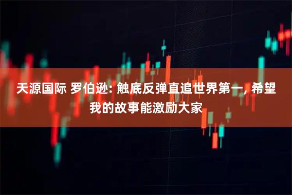 天源国际 罗伯逊: 触底反弹直追世界第一, 希望我的故事能激励大家