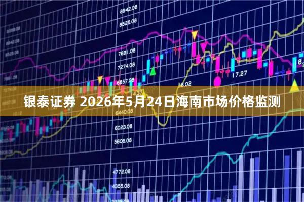 银泰证券 2026年5月24日海南市场价格监测